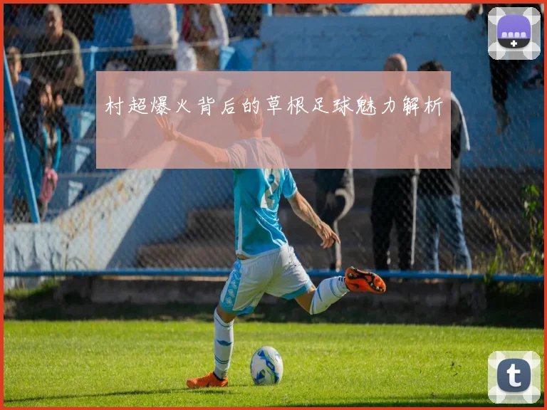 村超爆火背后的草根足球魅力解析