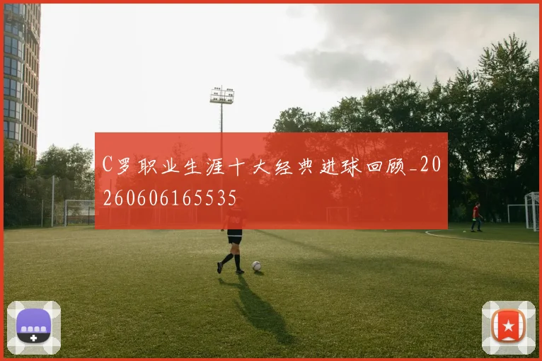 C罗职业生涯十大经典进球回顾_20260606165535