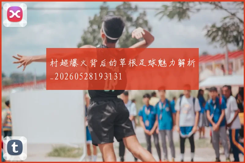 村超爆火背后的草根足球魅力解析_20260528193131