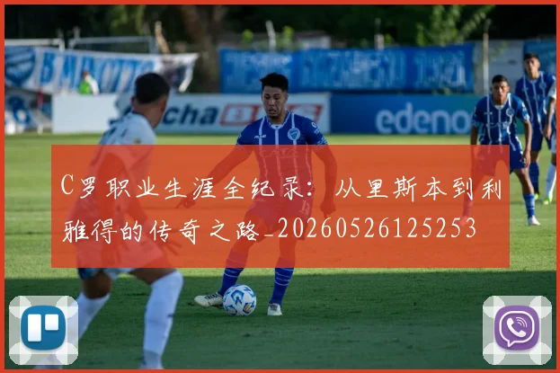 C罗职业生涯全纪录：从里斯本到利雅得的传奇之路_20260526125253