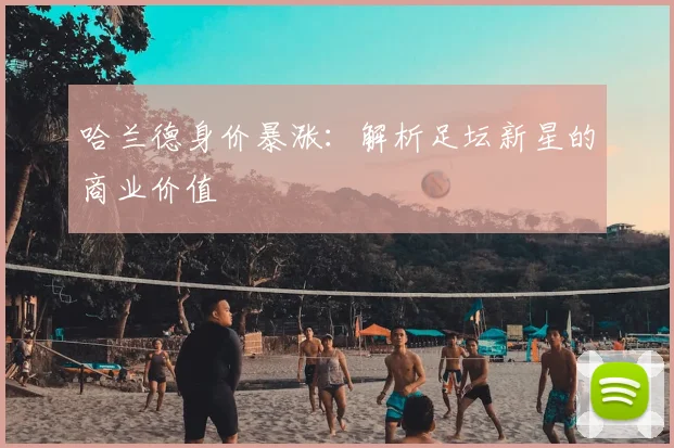 哈兰德身价暴涨:解析足坛新星的商业价值
