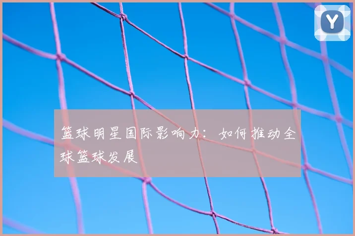 篮球明星国际影响力：如何推动全球篮球发展