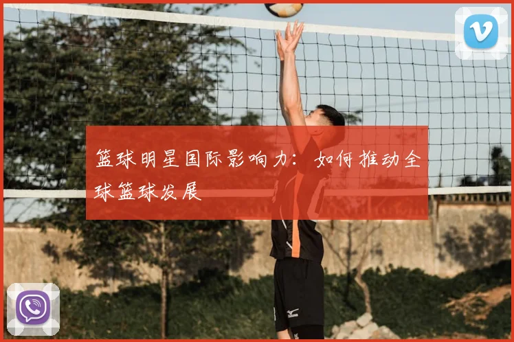 篮球明星国际影响力:如何推动全球篮球发展