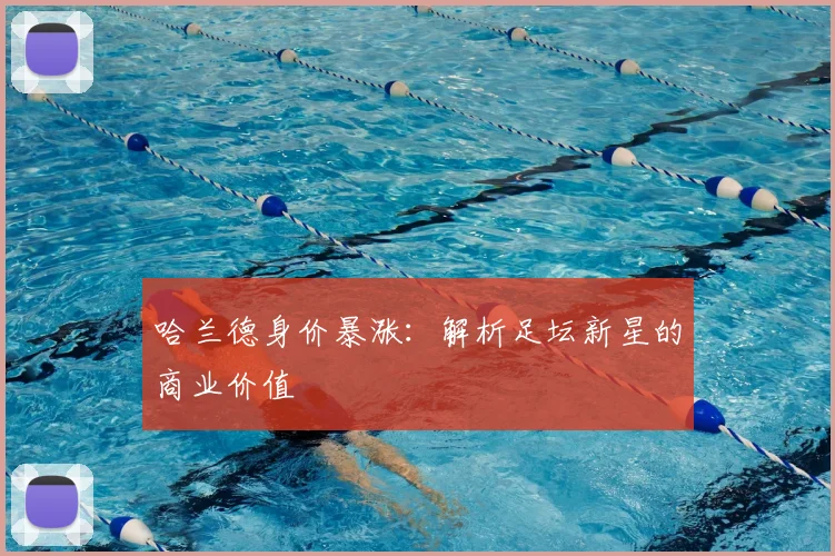 哈兰德身价暴涨:解析足坛新星的商业价值